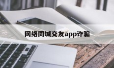 网络同城交友app诈骗(网络同城交友app诈骗案例)