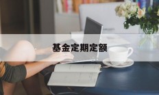 基金定期定额(基金定期定额投资的优点是什么)