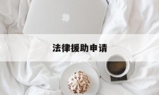 法律援助申请(怎么申请法律援助免费律师)