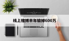 线上赌博半年输掉600万(线上赌博半年输掉600万是真的吗)