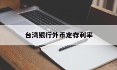 台湾银行外币定存利率(台湾银行外币定存利率表)