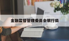 金融监督管理委员会银行局(金融监督管理委员会银行局职责)