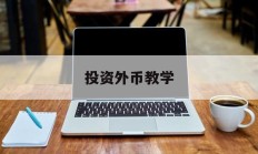 投资外币教学(投资外币怎么样)