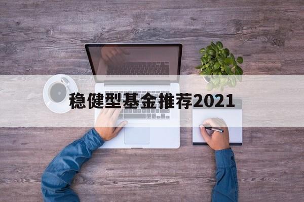 关于稳健型基金推荐2021的信息