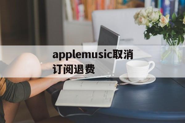 applemusic取消订阅退费(取消apple music订阅并退款)