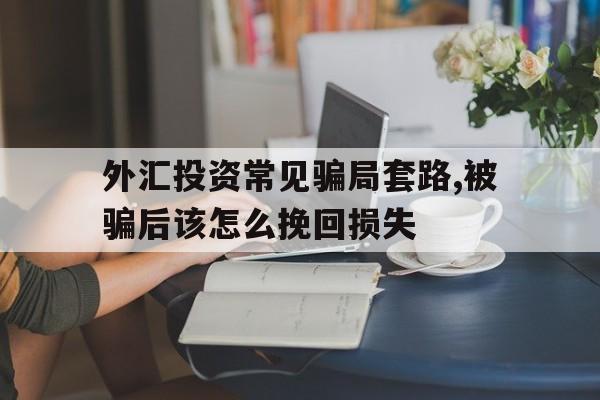 外汇投资常见骗局套路,被骗后该怎么挽回损失(外汇投资常见骗局套路,被骗后该怎么挽回损失呢)