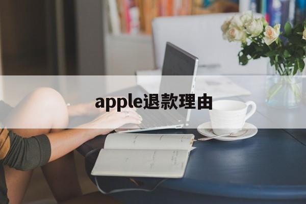 apple退款理由(苹果退款理由怎么写才好? 苹果退款教程)