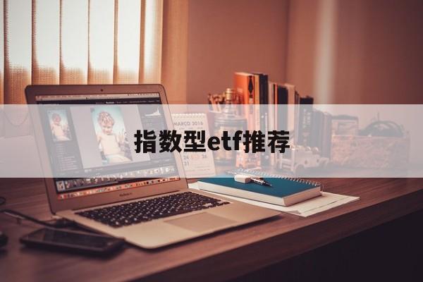 指数型etf推荐(指数型etf能否成功发行与什么的选择有密切关系)